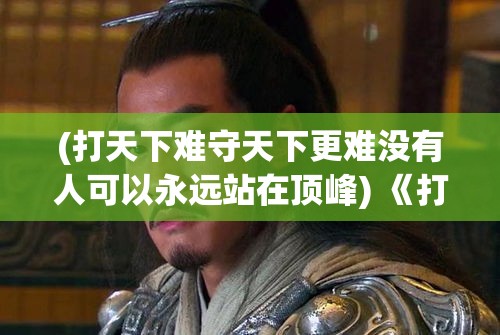 (打天下难守天下更难没有人可以永远站在顶峰) 《打天下：从草根逆袭到权力巅峰的传奇之路》——揭秘成功的秘诀与挑战